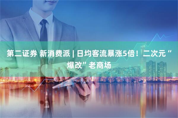 第二证券 新消费派 | 日均客流暴涨5倍！二次元“爆改”老商场