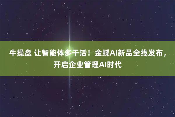 牛操盘 让智能体多干活！金蝶AI新品全线发布，开启企业管理AI时代