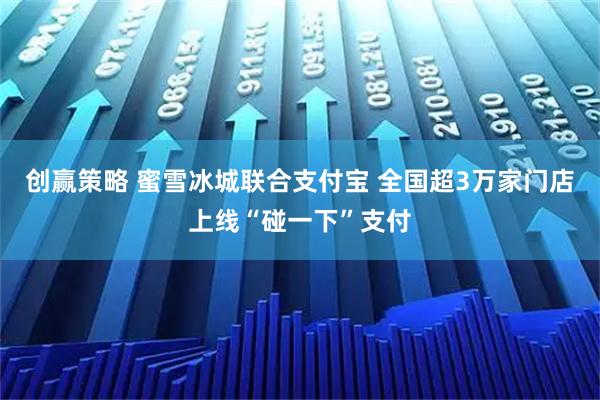 创赢策略 蜜雪冰城联合支付宝 全国超3万家门店上线“碰一下”支付