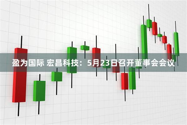 盈为国际 宏昌科技：5月23日召开董事会会议