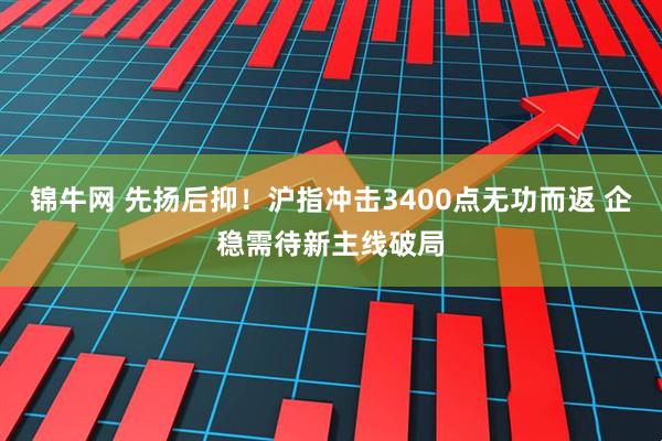锦牛网 先扬后抑！沪指冲击3400点无功而返 企稳需待新主线破局