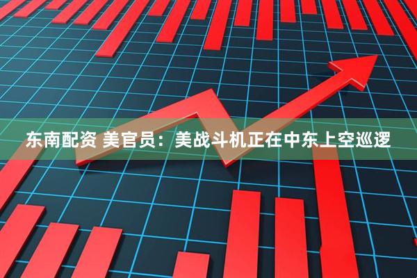 东南配资 美官员：美战斗机正在中东上空巡逻