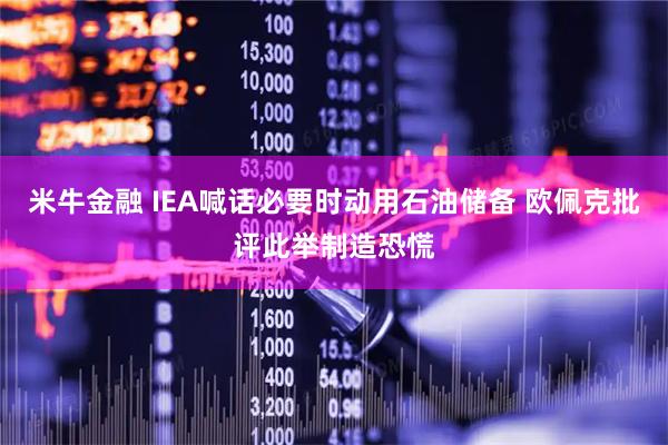 米牛金融 IEA喊话必要时动用石油储备 欧佩克批评此举制造恐慌