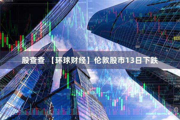 股查查 【环球财经】伦敦股市13日下跌