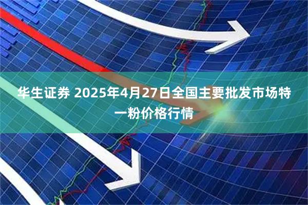 华生证券 2025年4月27日全国主要批发市场特一粉价格行情