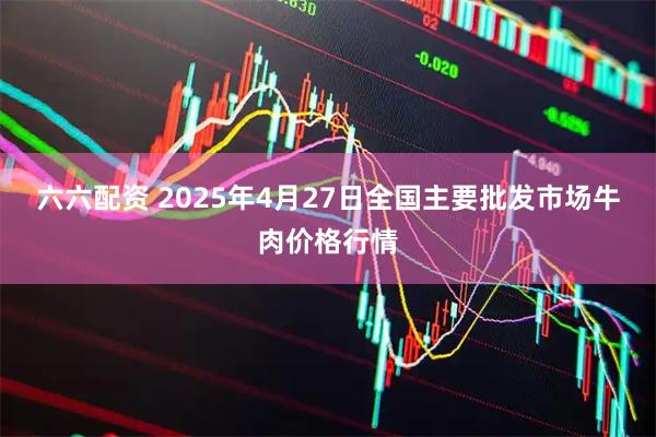 六六配资 2025年4月27日全国主要批发市场牛肉价格行情