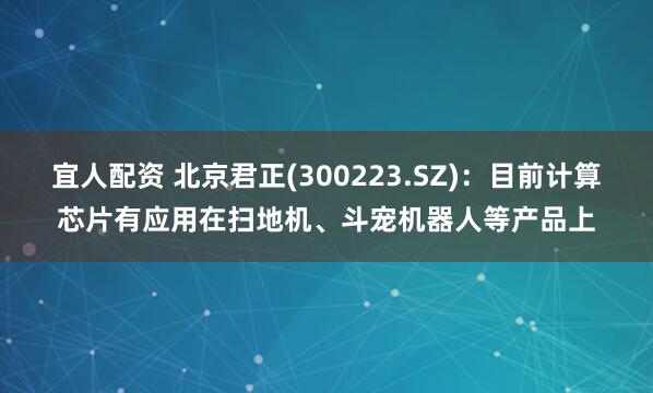 宜人配资 北京君正(300223.SZ)：目前计算芯片有应用在扫地机、斗宠机器人等产品上