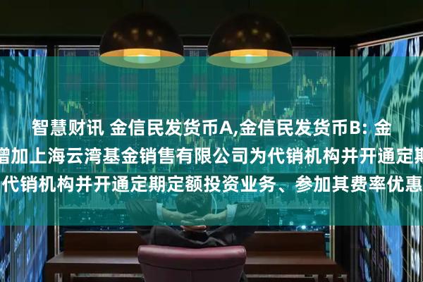 智慧财讯 金信民发货币A,金信民发货币B: 金信基金关于旗下部分基金增加上海云湾基金销售有限公司为代销机构并开通定期定额投资业务、参加其费率优惠的公告