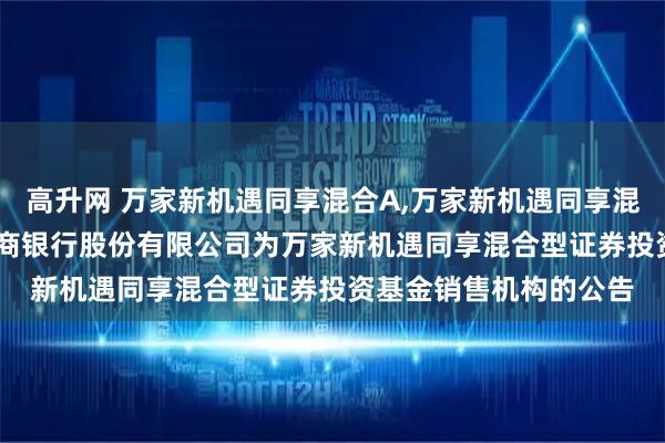 高升网 万家新机遇同享混合A,万家新机遇同享混合C: 关于新增中国工商银行股份有限公司为万家新机遇同享混合型证券投资基金销售机构的公告