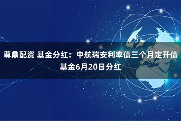 尊鼎配资 基金分红：中航瑞安利率债三个月定开债基金6月20日分红