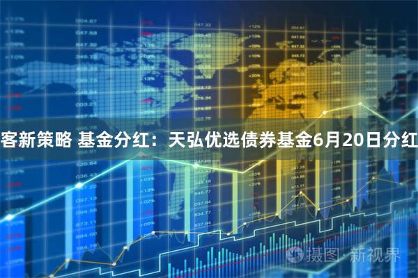 客新策略 基金分红：天弘优选债券基金6月20日分红