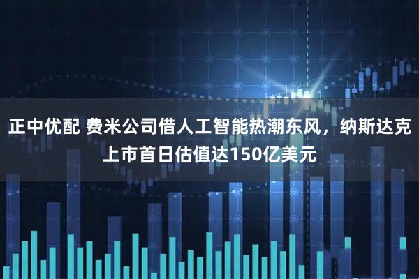 正中优配 费米公司借人工智能热潮东风，纳斯达克上市首日估值达150亿美元