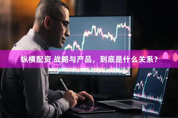 纵横配资 战略与产品，到底是什么关系？