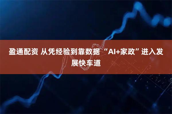盈通配资 从凭经验到靠数据 “AI+家政”进入发展快车道