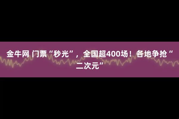 金牛网 门票“秒光”，全国超400场！各地争抢“二次元”