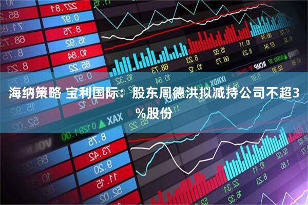 海纳策略 宝利国际：股东周德洪拟减持公司不超3%股份