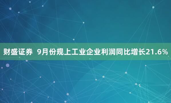 财盛证券  9月份规上工业企业利润同比增长21.6%