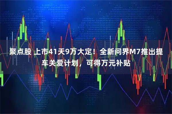 聚点股 上市41天9万大定!全新问界M7推出提车关爱计划,可得万元补贴