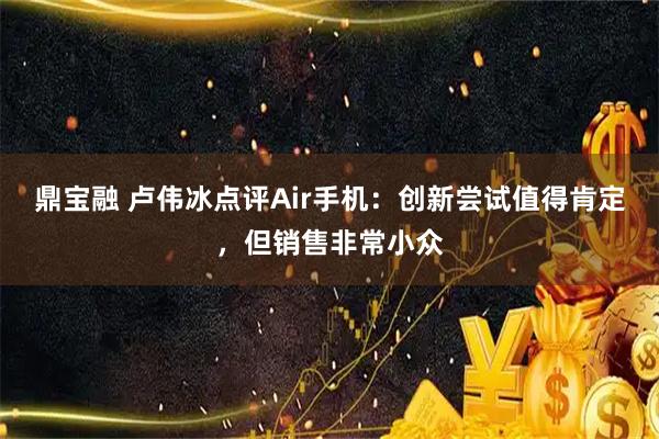 鼎宝融 卢伟冰点评Air手机：创新尝试值得肯定，但销售非常小众