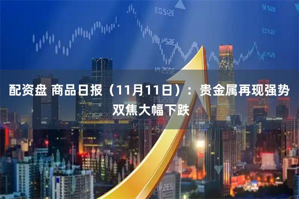 配资盘 商品日报（11月11日）：贵金属再现强势 双焦大幅下跌