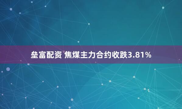 垒富配资 焦煤主力合约收跌3.81%