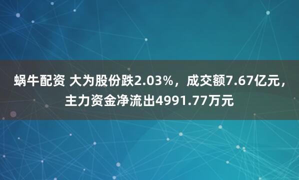 蜗牛配资 大为股份跌2.03%，成交额7.67亿元，主力资金净流出4991.77万元