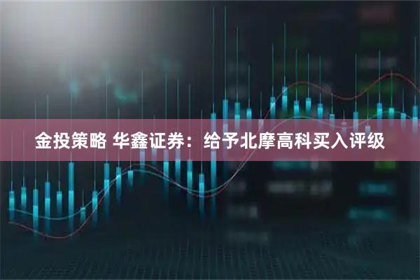 金投策略 华鑫证券：给予北摩高科买入评级