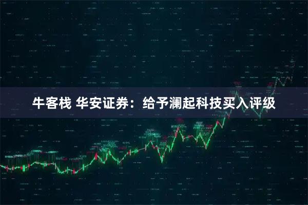 牛客栈 华安证券：给予澜起科技买入评级