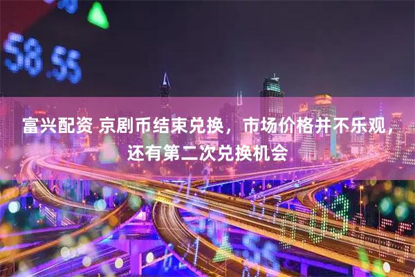 富兴配资 京剧币结束兑换，市场价格并不乐观，还有第二次兑换机会