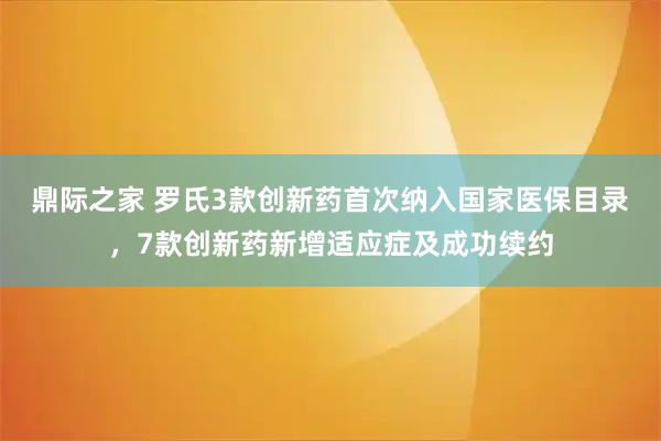 鼎际之家 罗氏3款创新药首次纳入国家医保目录,7款创新药新增适应症及成功续约