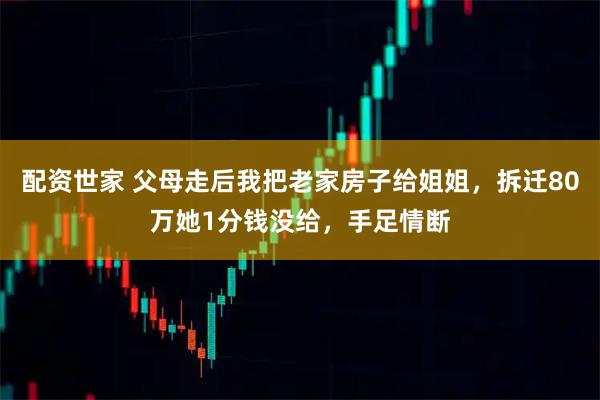 配资世家 父母走后我把老家房子给姐姐,拆迁80万她1分钱没给,手足情断