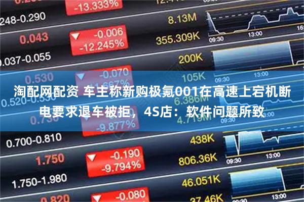 淘配网配资 车主称新购极氪001在高速上宕机断电要求退车被拒，4S店：软件问题所致