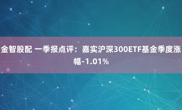 金智股配 一季报点评：嘉实沪深300ETF基金季度涨幅-1.01%
