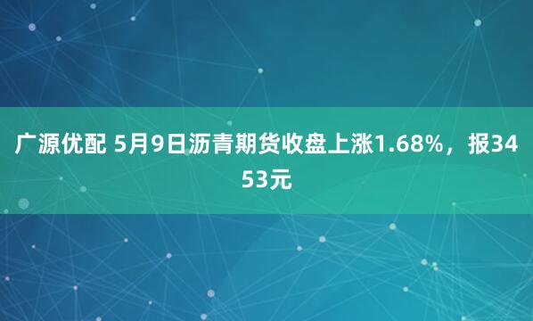 广源优配 5月9日沥青期货收盘上涨1.68%，报3453元