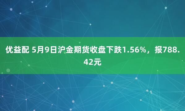 优益配 5月9日沪金期货收盘下跌1.56%，报788.42元