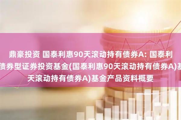 鼎豪投资 国泰利惠90天滚动持有债券A: 国泰利惠90天滚动持有债券型证券投资基金(国泰利惠90天滚动持有债券A)基金产品资料概要