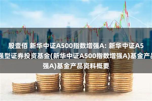 股壹佰 新华中证A500指数增强A: 新华中证A500指数增强型证券投资基金(新华中证A500指数增强A)基金产品资料概要
