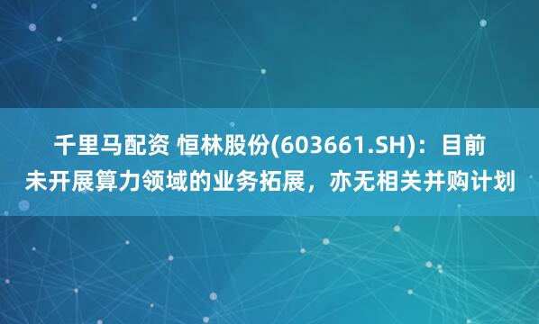 千里马配资 恒林股份(603661.SH)：目前未开展算力领域的业务拓展，亦无相关并购计划