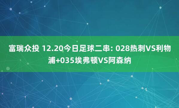 富瑞众投 12.20今日足球二串: 028热刺VS利物浦+035埃弗顿VS阿森纳