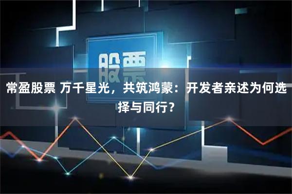 常盈股票 万千星光，共筑鸿蒙：开发者亲述为何选择与同行？