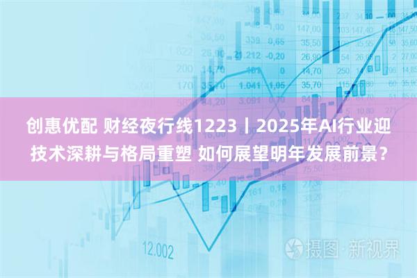 创惠优配 财经夜行线1223丨2025年AI行业迎技术深耕与格局重塑 如何展望明年发展前景？