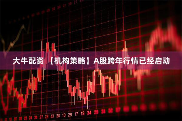 大牛配资 【机构策略】A股跨年行情已经启动
