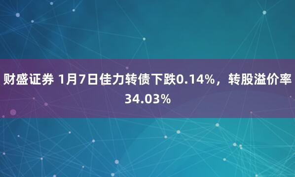 财盛证券 1月7日佳力转债下跌0.14%，转股溢价率34.03%
