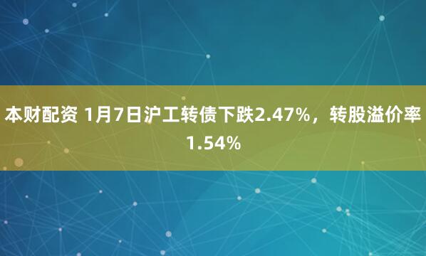 本财配资 1月7日沪工转债下跌2.47%，转股溢价率1.54%