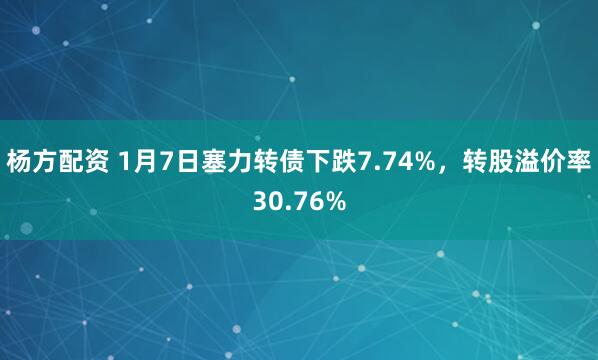杨方配资 1月7日塞力转债下跌7.74%，转股溢价率30.76%
