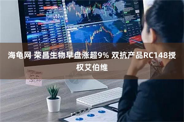 海龟网 荣昌生物早盘涨超9% 双抗产品RC148授权艾伯维