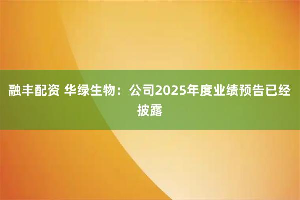 融丰配资 华绿生物：公司2025年度业绩预告已经披露