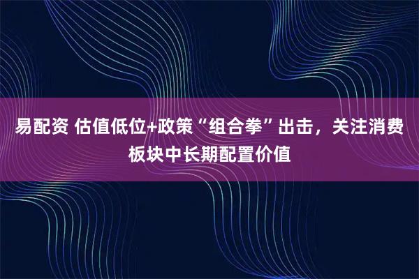 易配资 估值低位+政策“组合拳”出击，关注消费板块中长期配置价值