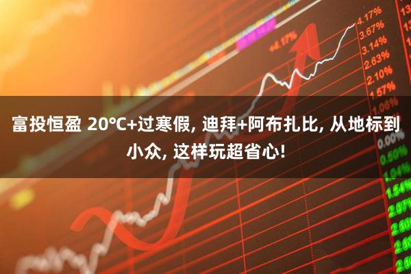 富投恒盈 20℃+过寒假, 迪拜+阿布扎比, 从地标到小众, 这样玩超省心!