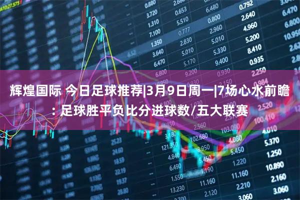 辉煌国际 今日足球推荐|3月9日周一|7场心水前瞻: 足球胜平负比分进球数/五大联赛